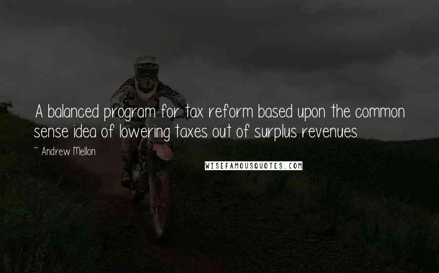 Andrew Mellon Quotes: A balanced program for tax reform based upon the common sense idea of lowering taxes out of surplus revenues.
