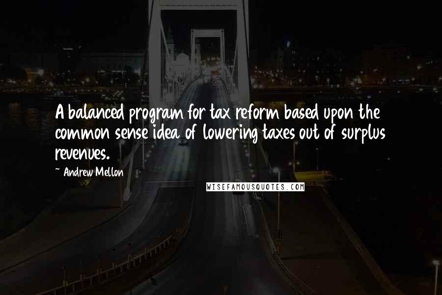 Andrew Mellon Quotes: A balanced program for tax reform based upon the common sense idea of lowering taxes out of surplus revenues.