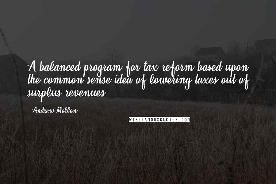 Andrew Mellon Quotes: A balanced program for tax reform based upon the common sense idea of lowering taxes out of surplus revenues.