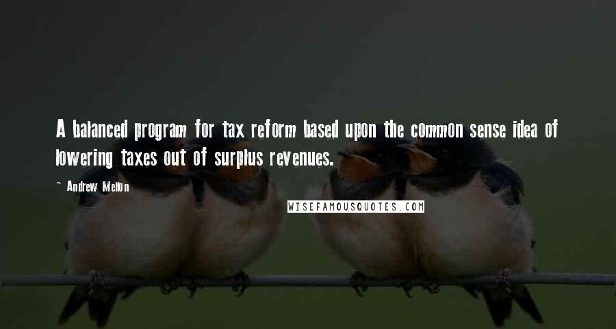 Andrew Mellon Quotes: A balanced program for tax reform based upon the common sense idea of lowering taxes out of surplus revenues.