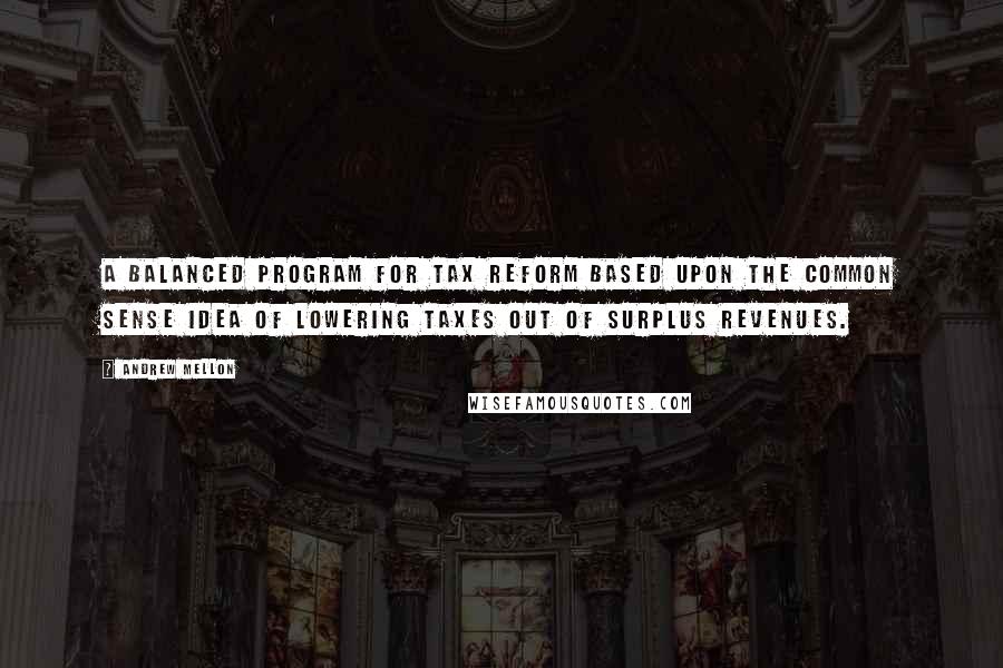 Andrew Mellon Quotes: A balanced program for tax reform based upon the common sense idea of lowering taxes out of surplus revenues.