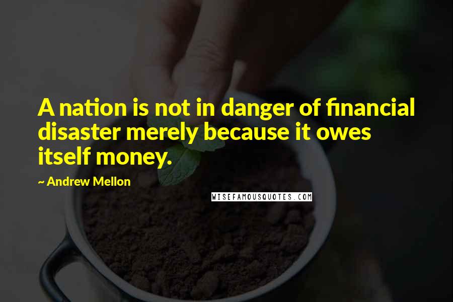 Andrew Mellon Quotes: A nation is not in danger of financial disaster merely because it owes itself money.