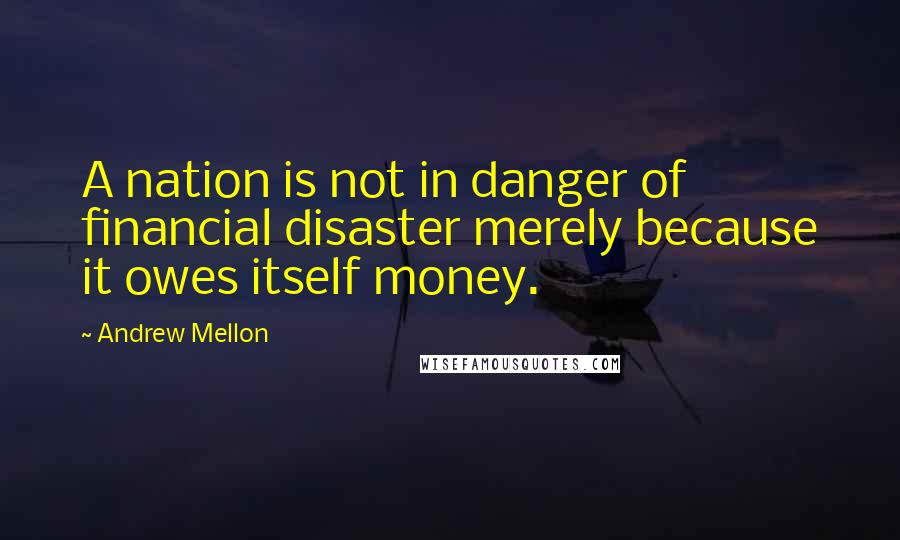 Andrew Mellon Quotes: A nation is not in danger of financial disaster merely because it owes itself money.