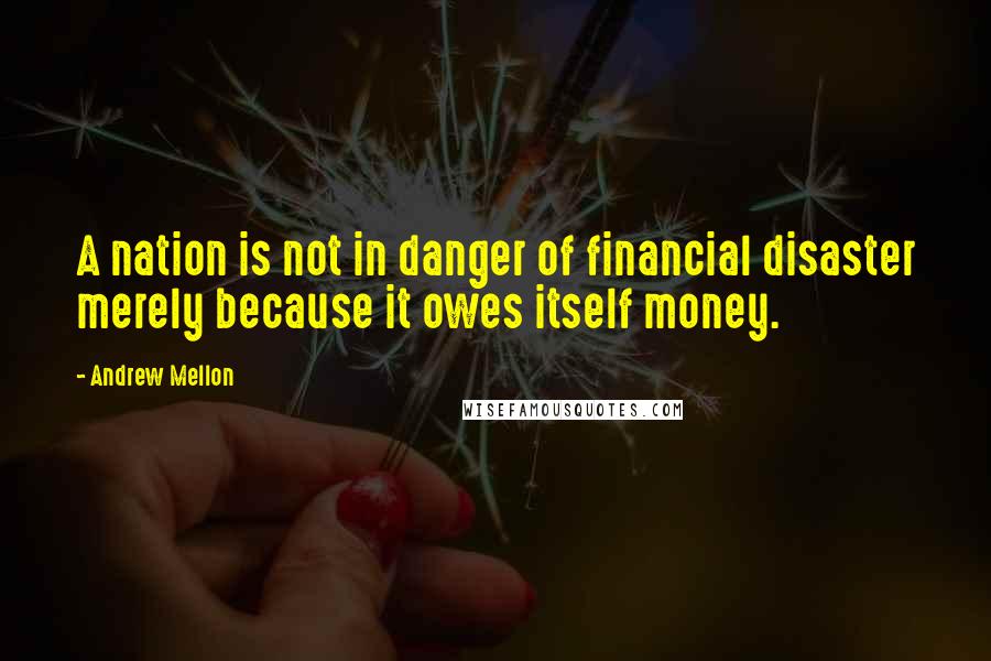 Andrew Mellon Quotes: A nation is not in danger of financial disaster merely because it owes itself money.