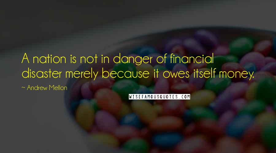 Andrew Mellon Quotes: A nation is not in danger of financial disaster merely because it owes itself money.