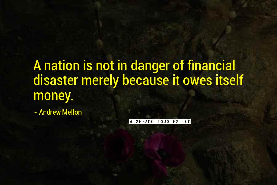 Andrew Mellon Quotes: A nation is not in danger of financial disaster merely because it owes itself money.