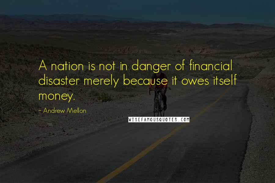 Andrew Mellon Quotes: A nation is not in danger of financial disaster merely because it owes itself money.