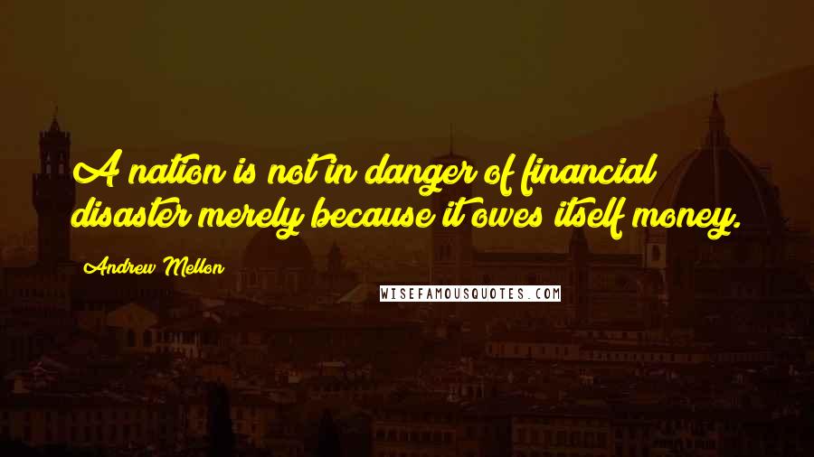 Andrew Mellon Quotes: A nation is not in danger of financial disaster merely because it owes itself money.