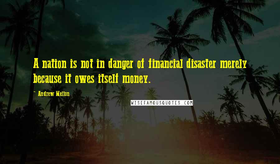 Andrew Mellon Quotes: A nation is not in danger of financial disaster merely because it owes itself money.