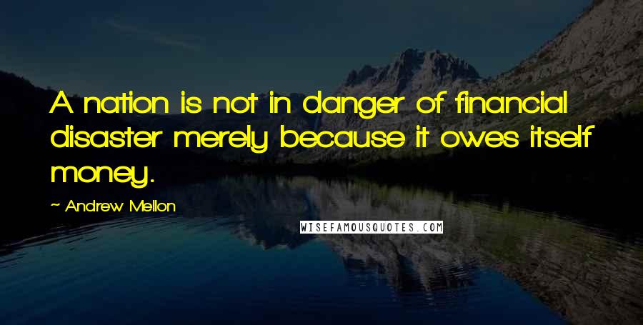 Andrew Mellon Quotes: A nation is not in danger of financial disaster merely because it owes itself money.
