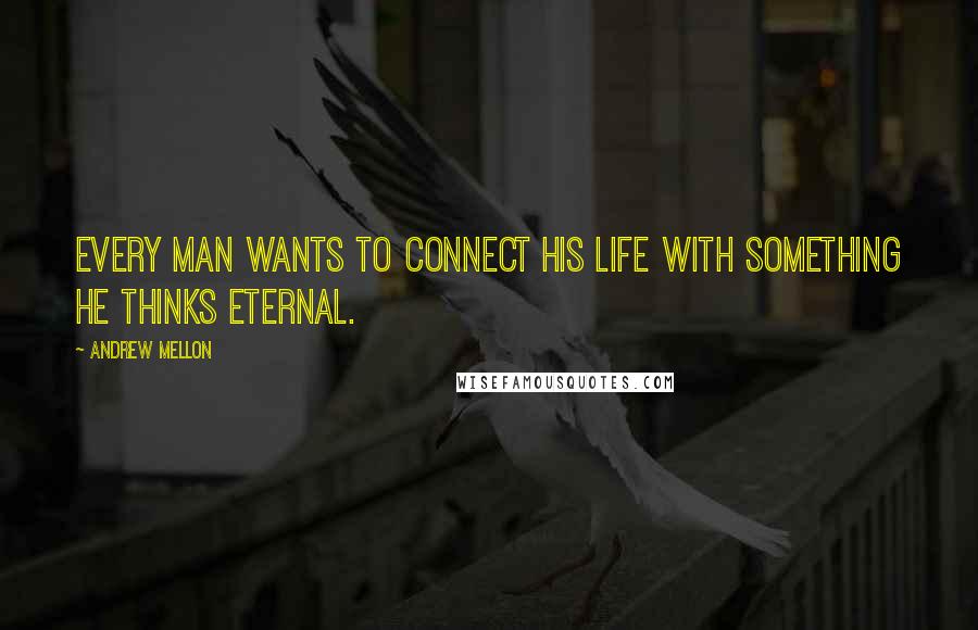 Andrew Mellon Quotes: Every man wants to connect his life with something he thinks eternal.