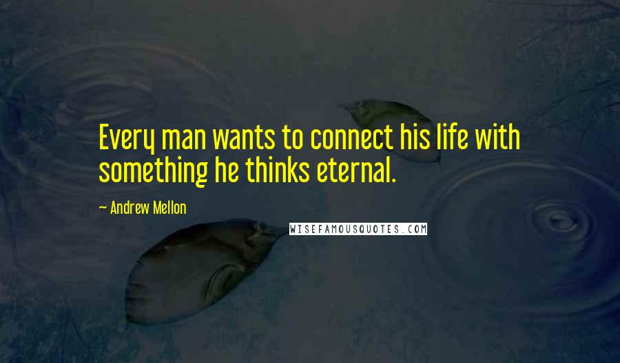 Andrew Mellon Quotes: Every man wants to connect his life with something he thinks eternal.