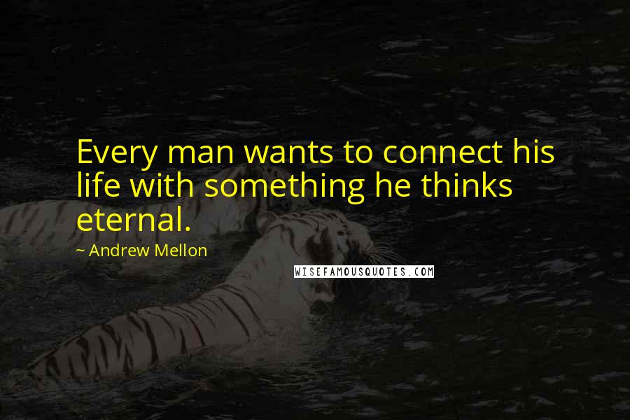 Andrew Mellon Quotes: Every man wants to connect his life with something he thinks eternal.