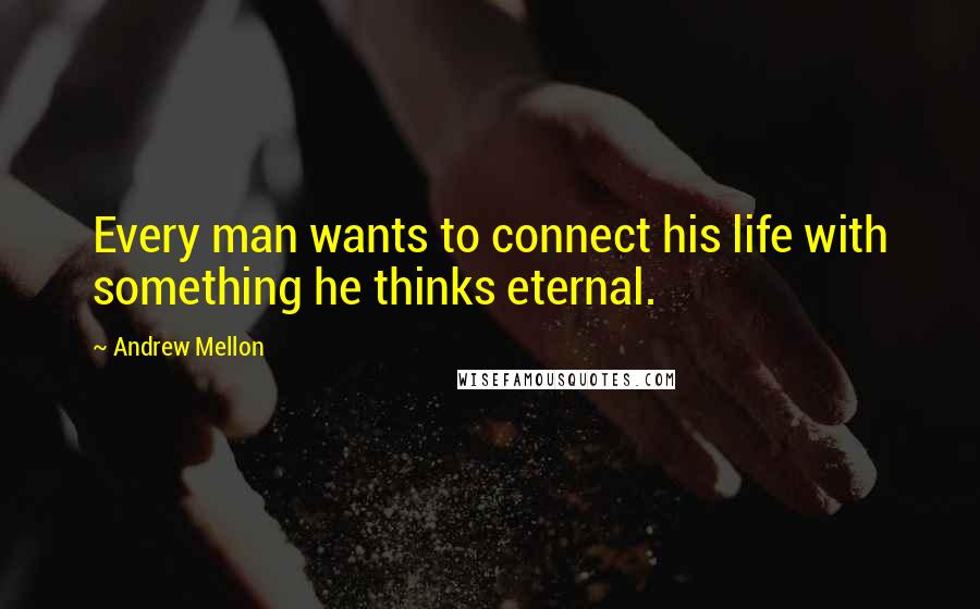 Andrew Mellon Quotes: Every man wants to connect his life with something he thinks eternal.