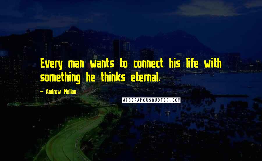 Andrew Mellon Quotes: Every man wants to connect his life with something he thinks eternal.