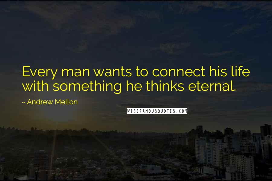 Andrew Mellon Quotes: Every man wants to connect his life with something he thinks eternal.