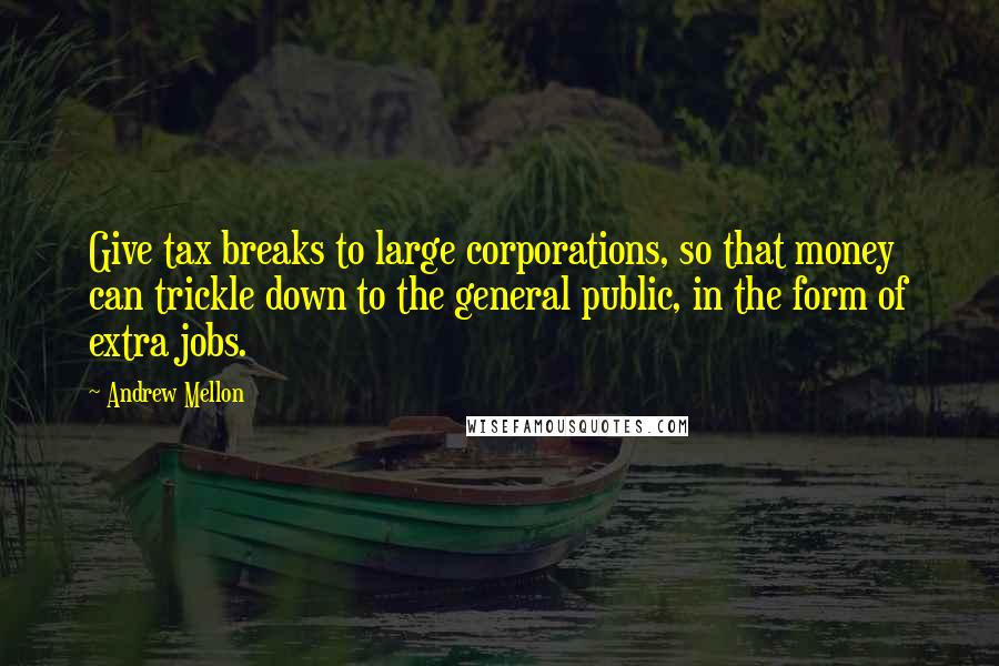 Andrew Mellon Quotes: Give tax breaks to large corporations, so that money can trickle down to the general public, in the form of extra jobs.