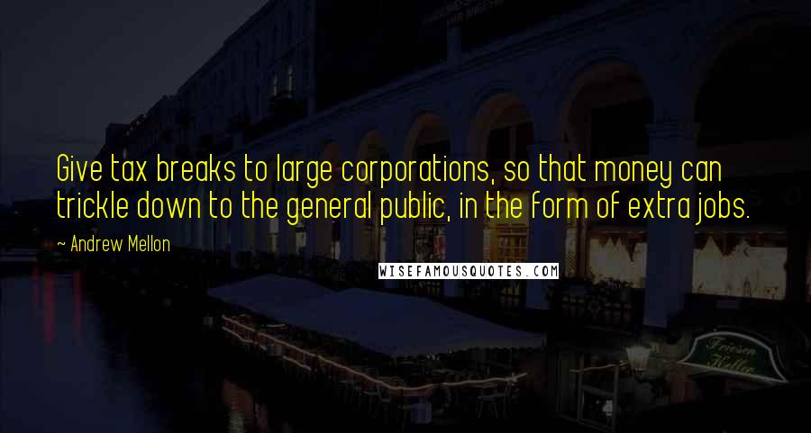 Andrew Mellon Quotes: Give tax breaks to large corporations, so that money can trickle down to the general public, in the form of extra jobs.
