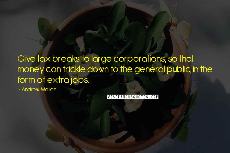 Andrew Mellon Quotes: Give tax breaks to large corporations, so that money can trickle down to the general public, in the form of extra jobs.