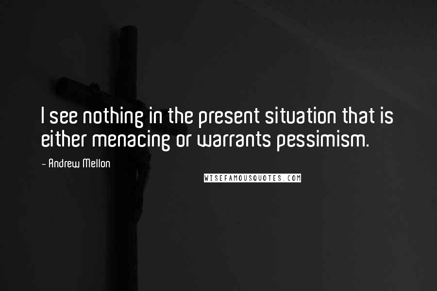 Andrew Mellon Quotes: I see nothing in the present situation that is either menacing or warrants pessimism.