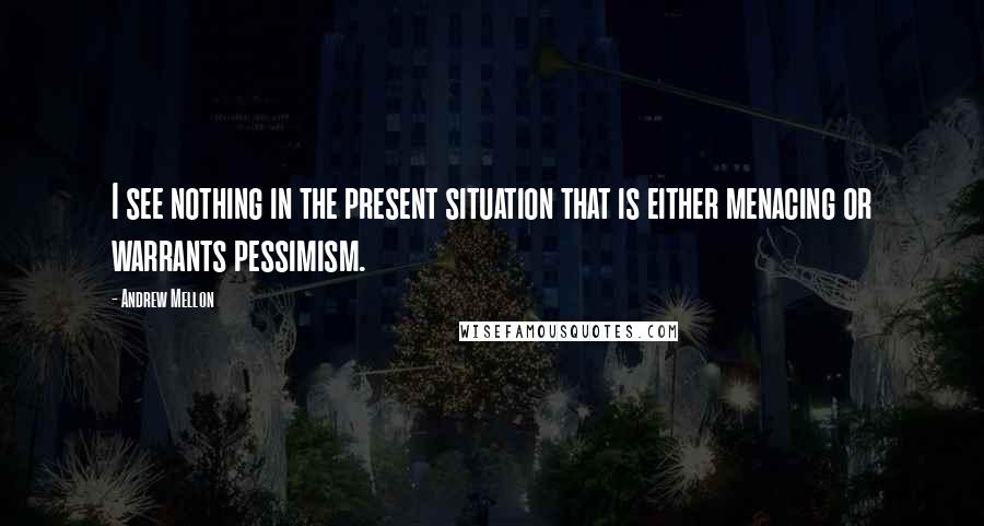 Andrew Mellon Quotes: I see nothing in the present situation that is either menacing or warrants pessimism.