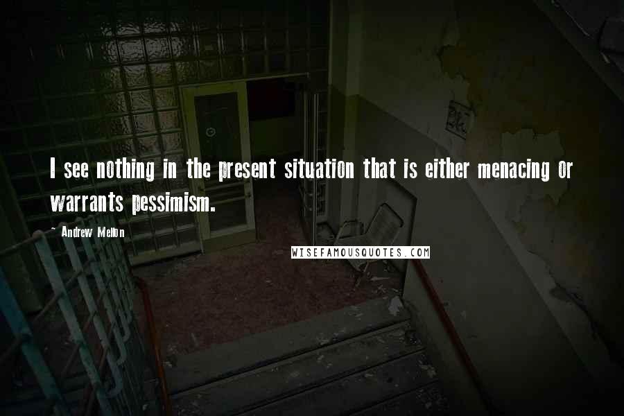 Andrew Mellon Quotes: I see nothing in the present situation that is either menacing or warrants pessimism.