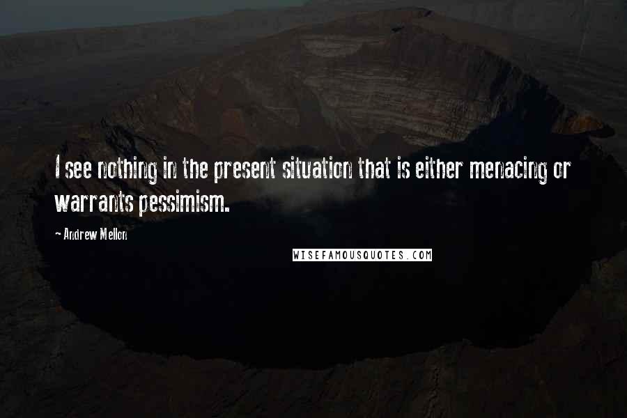 Andrew Mellon Quotes: I see nothing in the present situation that is either menacing or warrants pessimism.