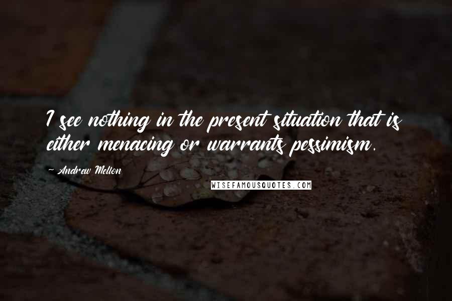Andrew Mellon Quotes: I see nothing in the present situation that is either menacing or warrants pessimism.