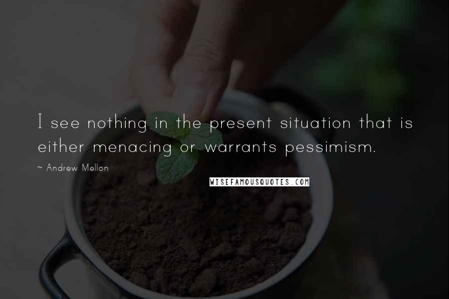 Andrew Mellon Quotes: I see nothing in the present situation that is either menacing or warrants pessimism.