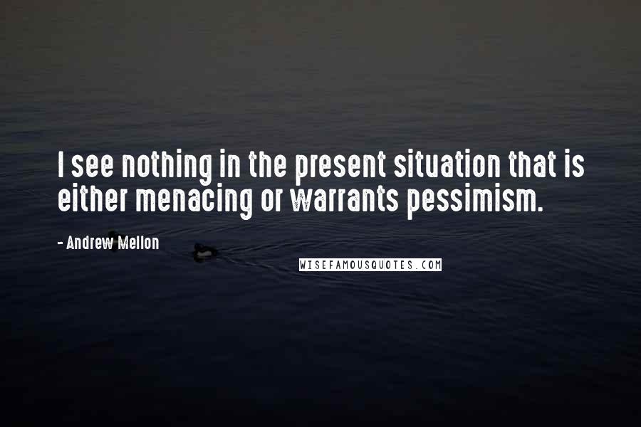 Andrew Mellon Quotes: I see nothing in the present situation that is either menacing or warrants pessimism.