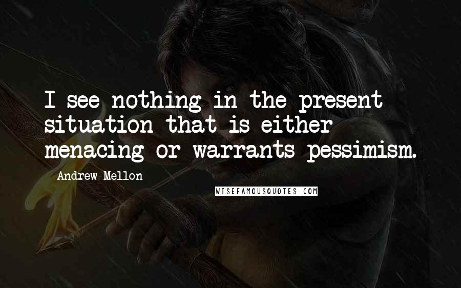 Andrew Mellon Quotes: I see nothing in the present situation that is either menacing or warrants pessimism.