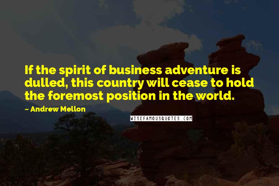 Andrew Mellon Quotes: If the spirit of business adventure is dulled, this country will cease to hold the foremost position in the world.