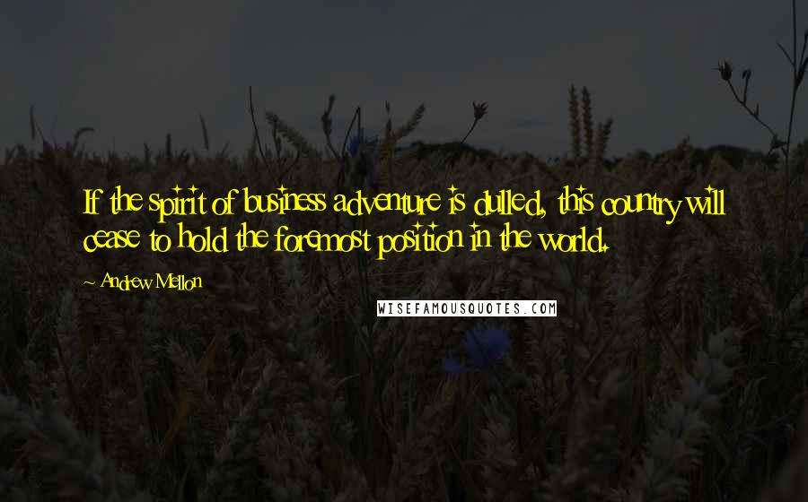 Andrew Mellon Quotes: If the spirit of business adventure is dulled, this country will cease to hold the foremost position in the world.