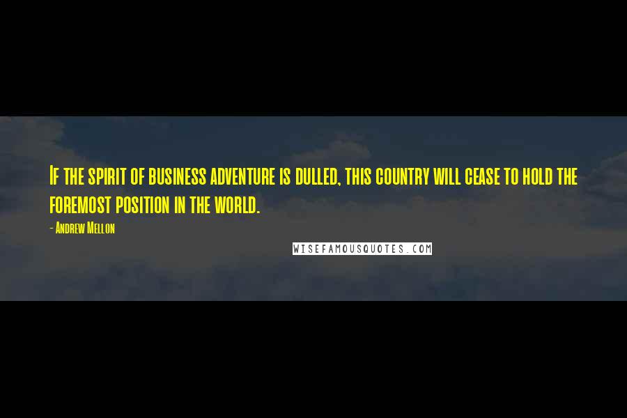 Andrew Mellon Quotes: If the spirit of business adventure is dulled, this country will cease to hold the foremost position in the world.