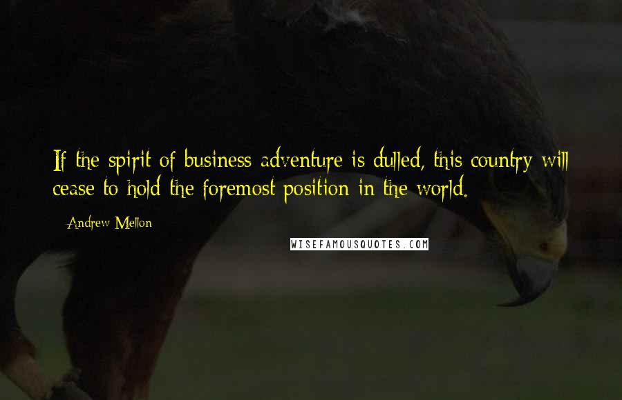 Andrew Mellon Quotes: If the spirit of business adventure is dulled, this country will cease to hold the foremost position in the world.