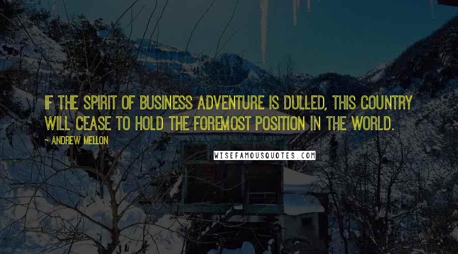 Andrew Mellon Quotes: If the spirit of business adventure is dulled, this country will cease to hold the foremost position in the world.