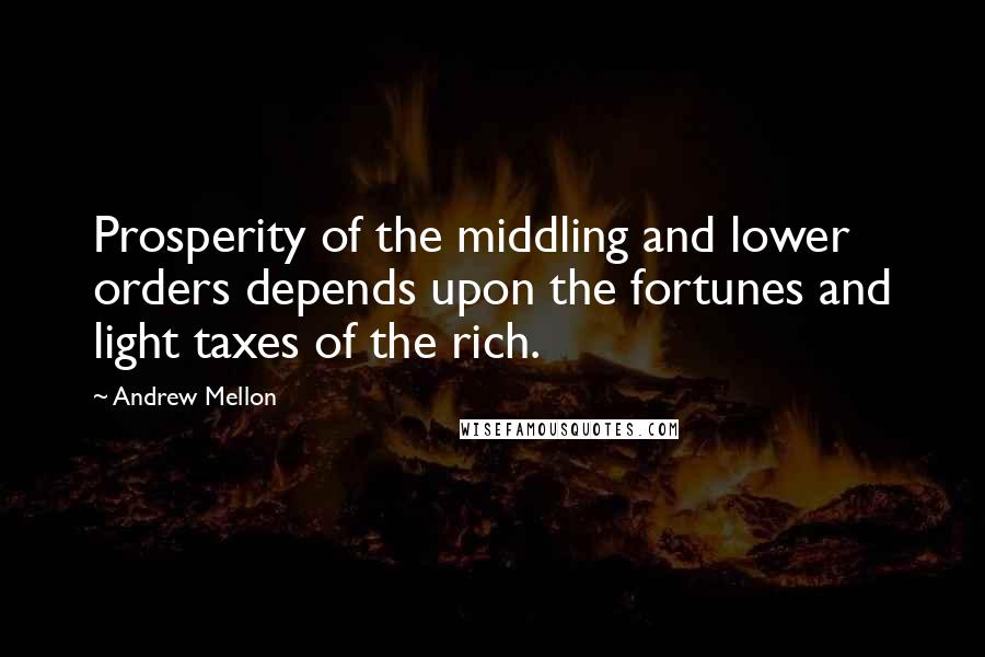 Andrew Mellon Quotes: Prosperity of the middling and lower orders depends upon the fortunes and light taxes of the rich.