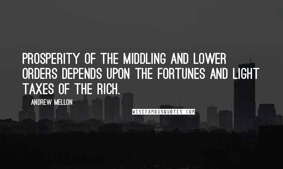 Andrew Mellon Quotes: Prosperity of the middling and lower orders depends upon the fortunes and light taxes of the rich.