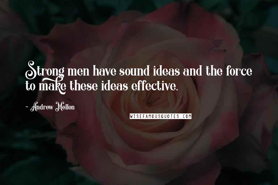 Andrew Mellon Quotes: Strong men have sound ideas and the force to make these ideas effective.