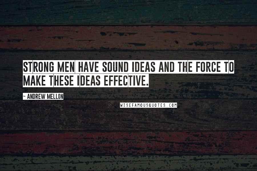 Andrew Mellon Quotes: Strong men have sound ideas and the force to make these ideas effective.