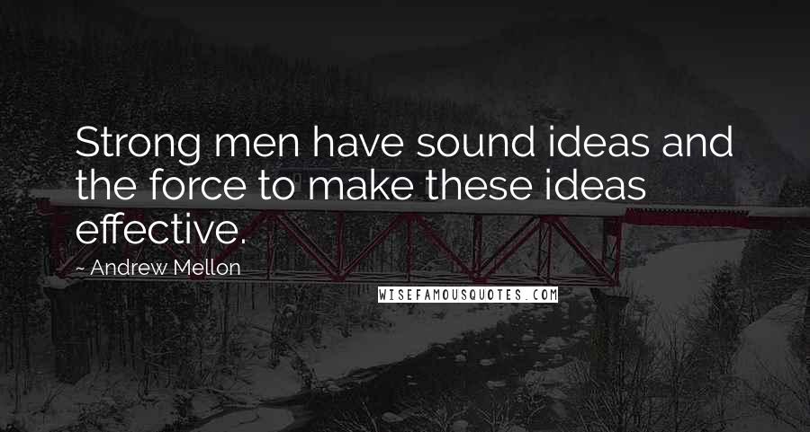 Andrew Mellon Quotes: Strong men have sound ideas and the force to make these ideas effective.