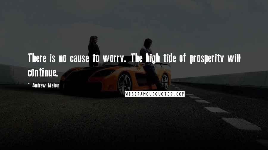 Andrew Mellon Quotes: There is no cause to worry. The high tide of prosperity will continue.