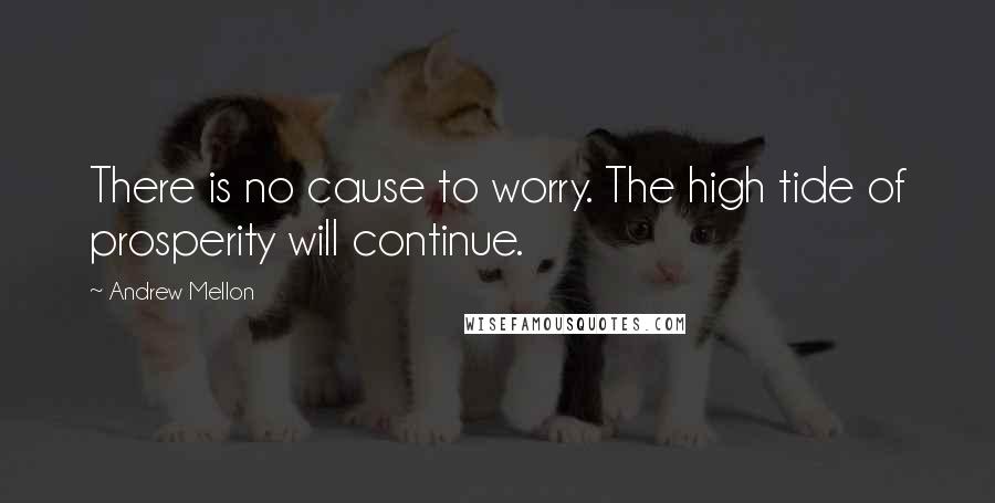 Andrew Mellon Quotes: There is no cause to worry. The high tide of prosperity will continue.
