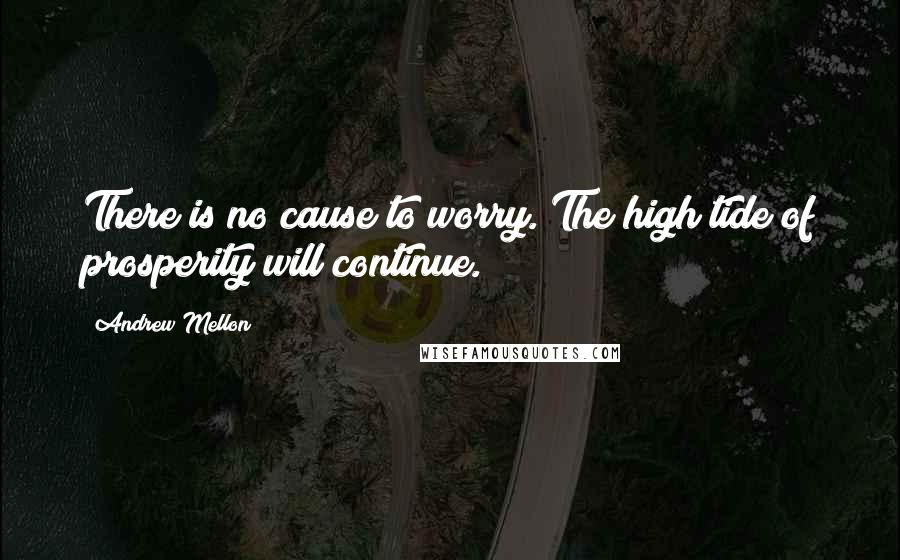 Andrew Mellon Quotes: There is no cause to worry. The high tide of prosperity will continue.
