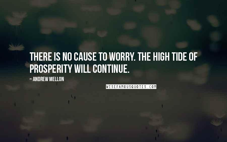 Andrew Mellon Quotes: There is no cause to worry. The high tide of prosperity will continue.