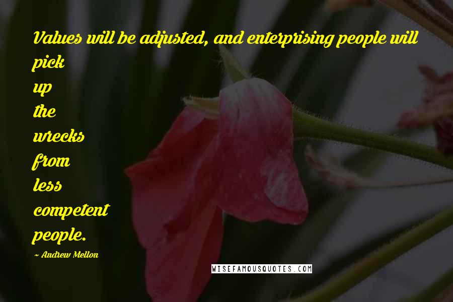 Andrew Mellon Quotes: Values will be adjusted, and enterprising people will pick up the wrecks from less competent people.