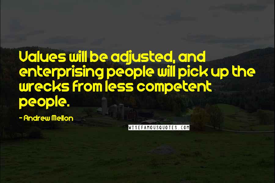 Andrew Mellon Quotes: Values will be adjusted, and enterprising people will pick up the wrecks from less competent people.
