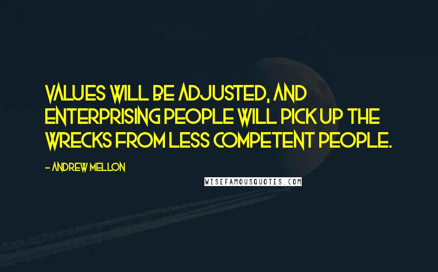 Andrew Mellon Quotes: Values will be adjusted, and enterprising people will pick up the wrecks from less competent people.