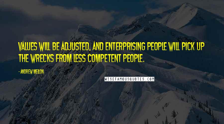 Andrew Mellon Quotes: Values will be adjusted, and enterprising people will pick up the wrecks from less competent people.
