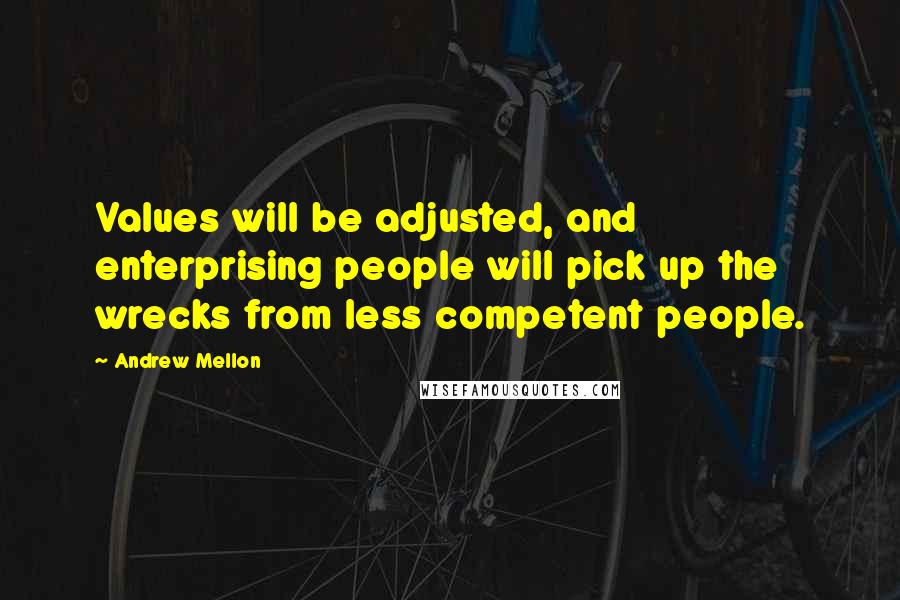 Andrew Mellon Quotes: Values will be adjusted, and enterprising people will pick up the wrecks from less competent people.